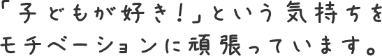 「子どもが好き！」という気持ちをモチベーションに頑張っています。